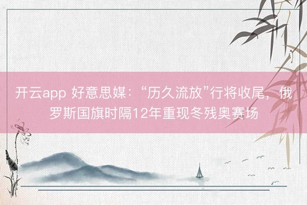 开云app 好意思媒：“历久流放”行将收尾，俄罗斯国旗时隔12年重现冬残奥赛场