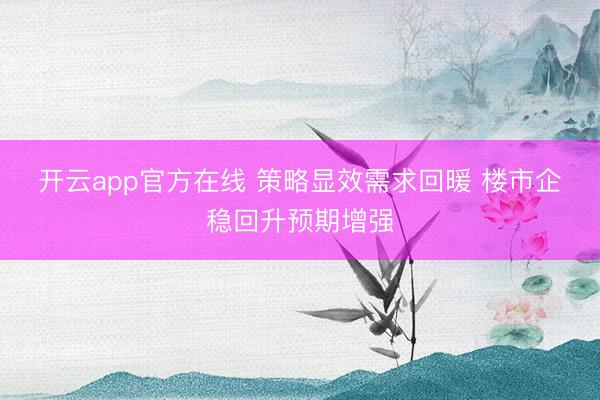 开云app官方在线 策略显效需求回暖 楼市企稳回升预期增强