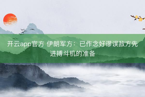 开云app官方 伊朗军方：已作念好谬误敌方先进搏斗机的准备