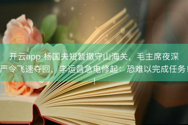 开云app 杨国夫短暂撤守山海关，毛主席夜深严令飞速夺回，李运昌急电修起：恐难以完成任务！