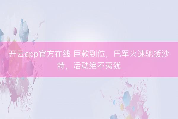 开云app官方在线 巨款到位，巴军火速驰援沙特，活动绝不夷犹
