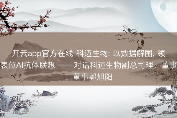 开云app官方在线 科迈生物: 以数据解围, 领跑特定表位AI抗体联想 ——对话科迈生物副总司理、董事郭旭阳