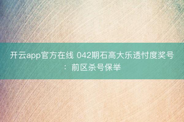 开云app官方在线 042期石高大乐透忖度奖号：前区杀号保举
