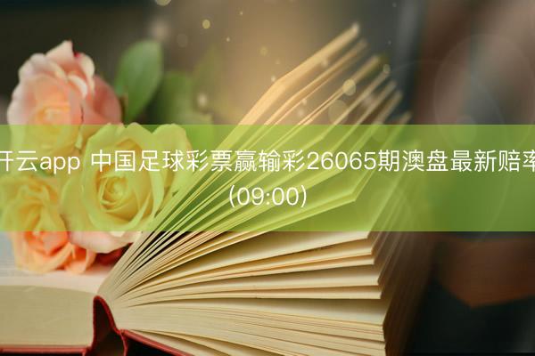 开云app 中国足球彩票赢输彩26065期澳盘最新赔率(09:00)