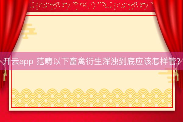 开云app 范畴以下畜禽衍生浑浊到底应该怎样管？