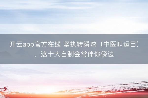 开云app官方在线 坚执转瞬球（中医叫运目），这十大自制会常伴你傍边