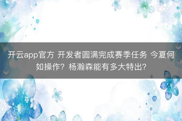 开云app官方 开发者圆满完成赛季任务 今夏何如操作？杨瀚森能有多大特出？