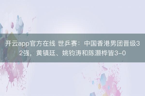 开云app官方在线 世乒赛：中国香港男团晋级32强，黄镇廷、姚钧涛和陈灏桦皆3-0