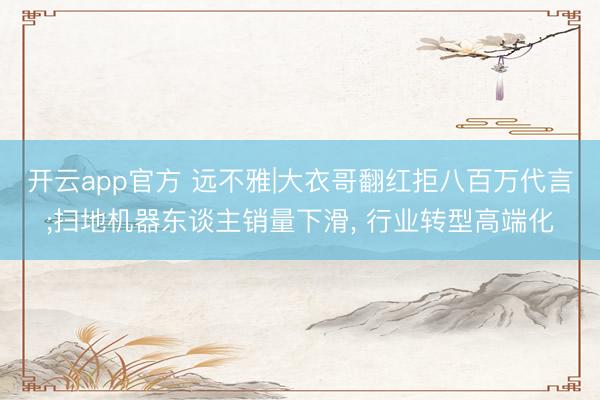 开云app官方 远不雅|大衣哥翻红拒八百万代言;扫地机器东谈主销量下滑, 行业转型高端化