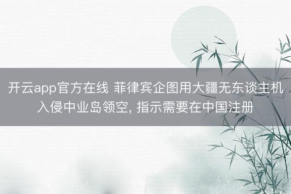 开云app官方在线 菲律宾企图用大疆无东谈主机入侵中业岛领空, 指示需要在中国注册