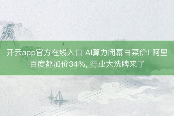 开云app官方在线入口 AI算力闭幕白菜价! 阿里百度都加价34%, 行业大洗牌来了